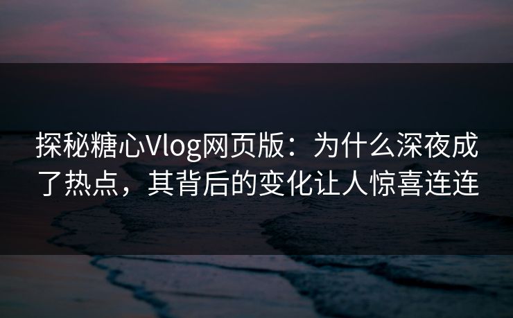 探秘糖心Vlog网页版：为什么深夜成了热点，其背后的变化让人惊喜连连