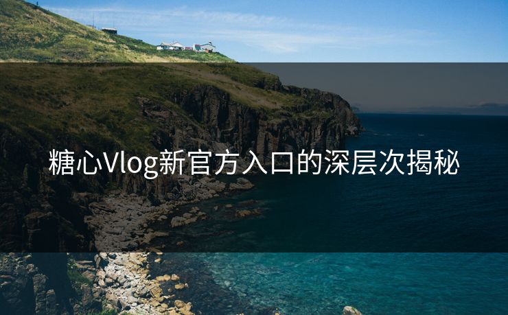 糖心Vlog新官方入口的深层次揭秘