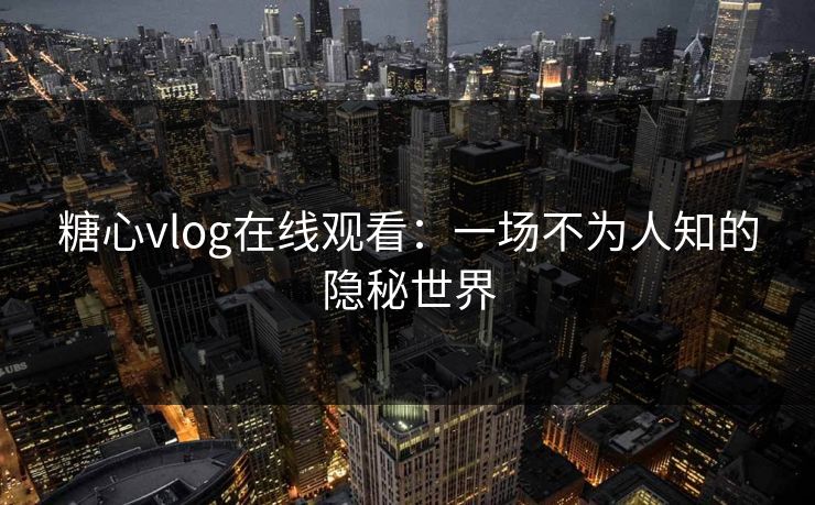 糖心vlog在线观看：一场不为人知的隐秘世界