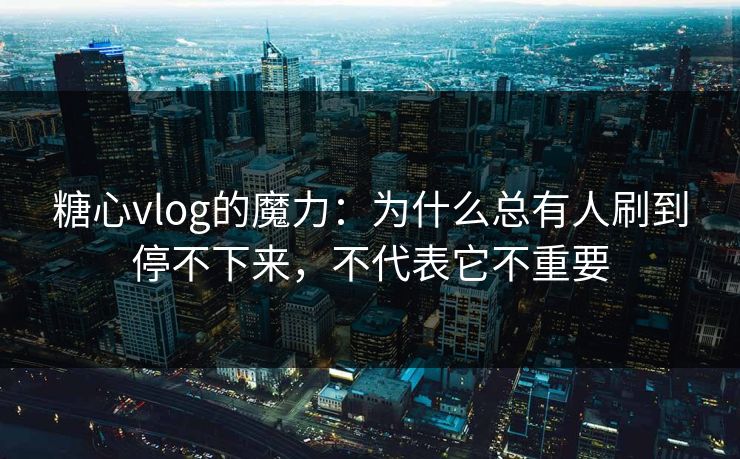 糖心vlog的魔力：为什么总有人刷到停不下来，不代表它不重要