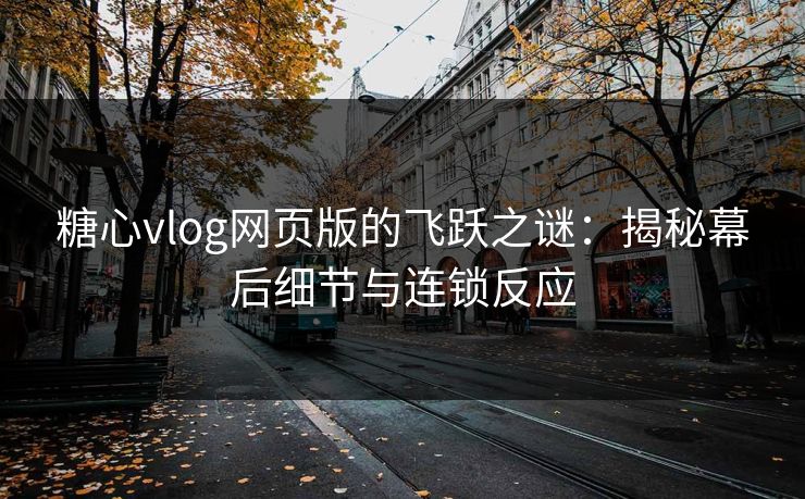 糖心vlog网页版的飞跃之谜：揭秘幕后细节与连锁反应