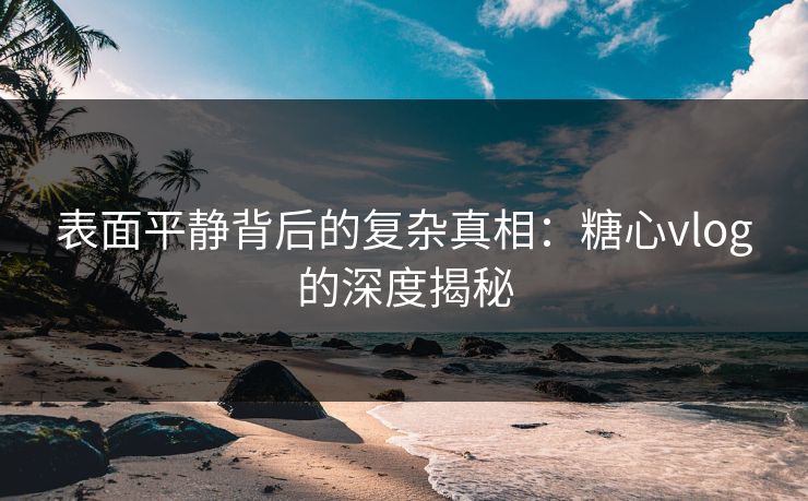 表面平静背后的复杂真相：糖心vlog的深度揭秘