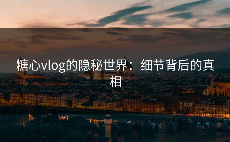 糖心vlog的隐秘世界：细节背后的真相
