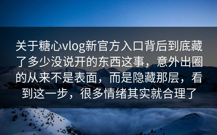 关于糖心vlog新官方入口背后到底藏了多少没说开的东西这事，意外出圈的从来不是表面，而是隐藏那层，看到这一步，很多情绪其实就合理了