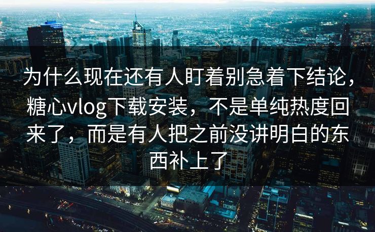 为什么现在还有人盯着别急着下结论，糖心vlog下载安装，不是单纯热度回来了，而是有人把之前没讲明白的东西补上了