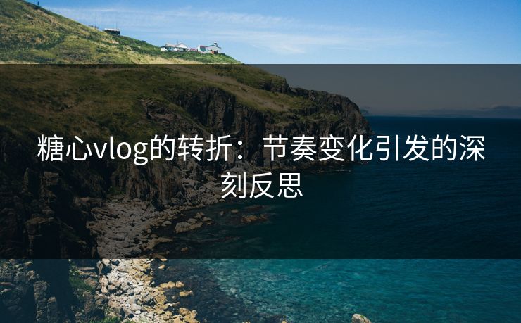 糖心vlog的转折：节奏变化引发的深刻反思