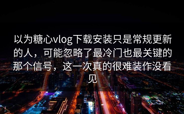 以为糖心vlog下载安装只是常规更新的人，可能忽略了最冷门也最关键的那个信号，这一次真的很难装作没看见