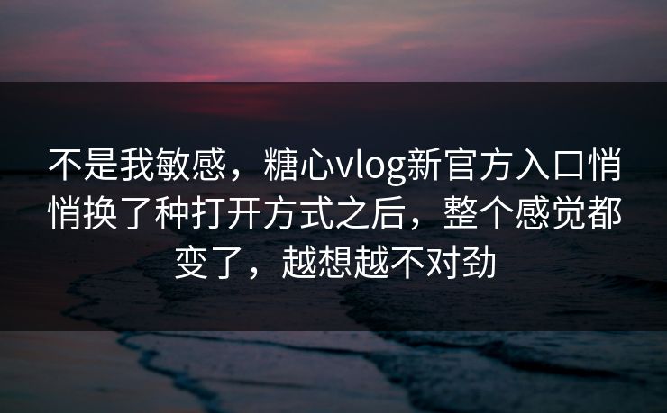 不是我敏感，糖心vlog新官方入口悄悄换了种打开方式之后，整个感觉都变了，越想越不对劲