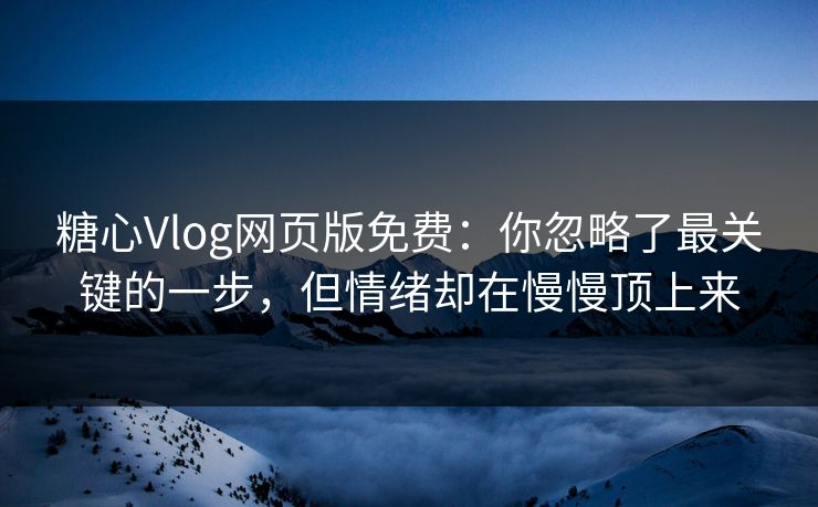 糖心Vlog网页版免费：你忽略了最关键的一步，但情绪却在慢慢顶上来