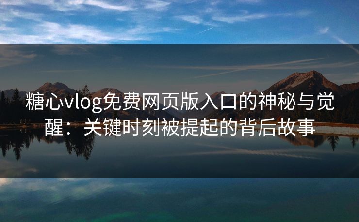 糖心vlog免费网页版入口的神秘与觉醒：关键时刻被提起的背后故事