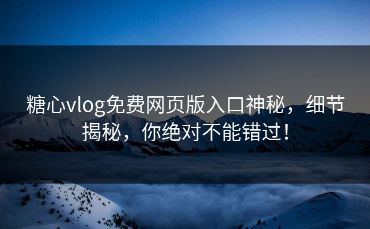 糖心vlog免费网页版入口神秘，细节揭秘，你绝对不能错过！