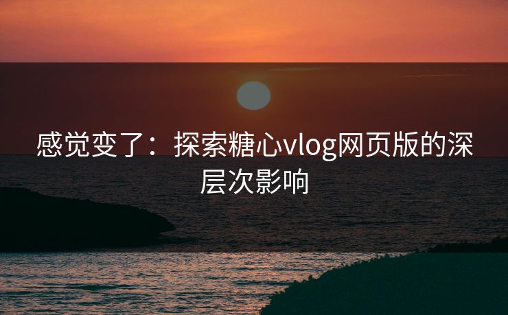 感觉变了：探索糖心vlog网页版的深层次影响