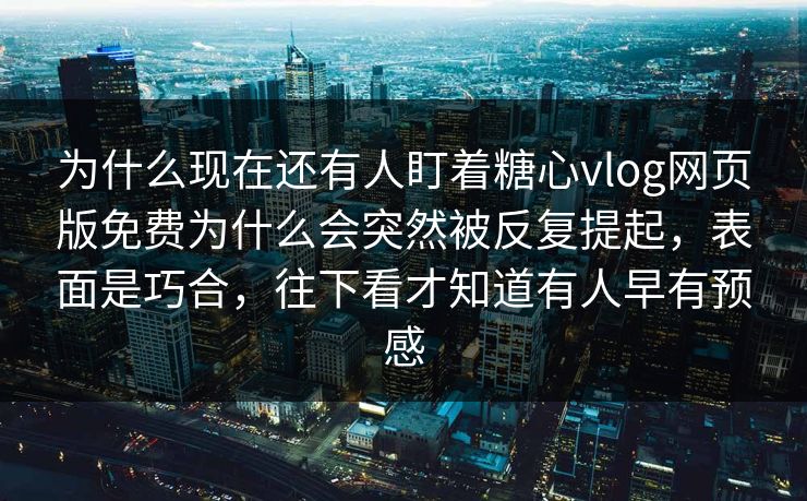 为什么现在还有人盯着糖心vlog网页版免费为什么会突然被反复提起，表面是巧合，往下看才知道有人早有预感