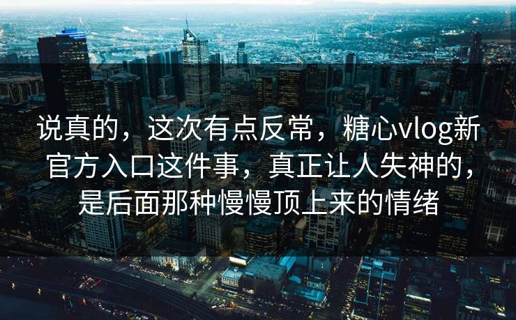 说真的，这次有点反常，糖心vlog新官方入口这件事，真正让人失神的，是后面那种慢慢顶上来的情绪