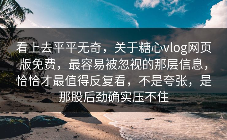 看上去平平无奇，关于糖心vlog网页版免费，最容易被忽视的那层信息，恰恰才最值得反复看，不是夸张，是那股后劲确实压不住