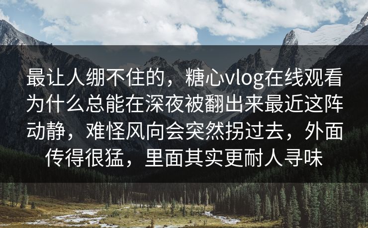 最让人绷不住的，糖心vlog在线观看为什么总能在深夜被翻出来最近这阵动静，难怪风向会突然拐过去，外面传得很猛，里面其实更耐人寻味