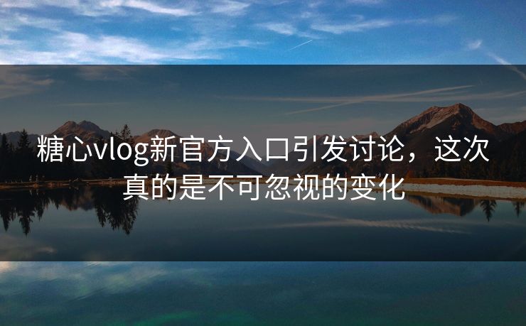 糖心vlog新官方入口引发讨论，这次真的是不可忽视的变化