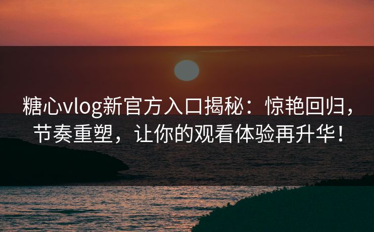 糖心vlog新官方入口揭秘：惊艳回归，节奏重塑，让你的观看体验再升华！