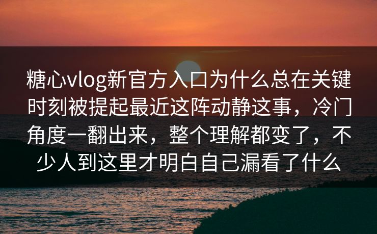糖心vlog新官方入口为什么总在关键时刻被提起最近这阵动静这事，冷门角度一翻出来，整个理解都变了，不少人到这里才明白自己漏看了什么