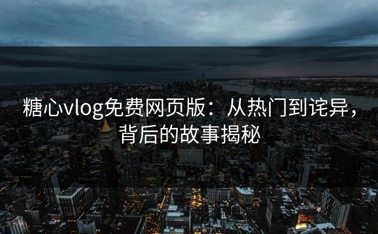 糖心vlog免费网页版：从热门到诧异，背后的故事揭秘