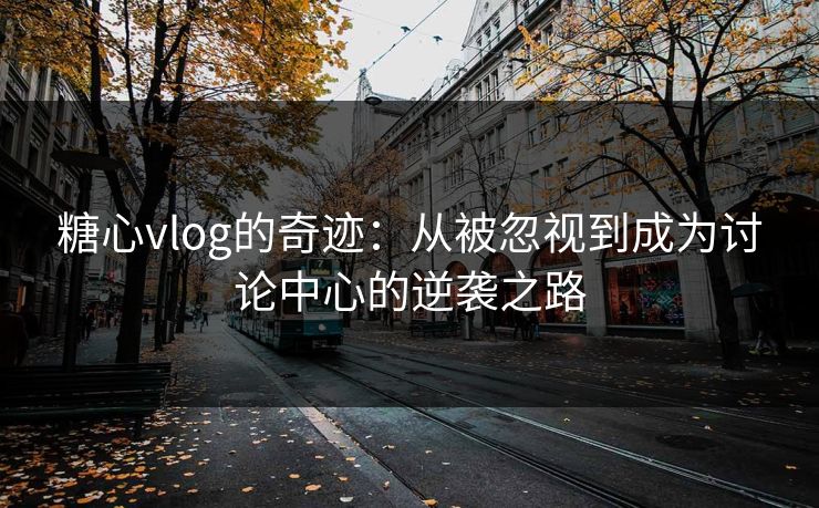 糖心vlog的奇迹：从被忽视到成为讨论中心的逆袭之路