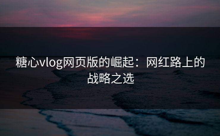 糖心vlog网页版的崛起：网红路上的战略之选