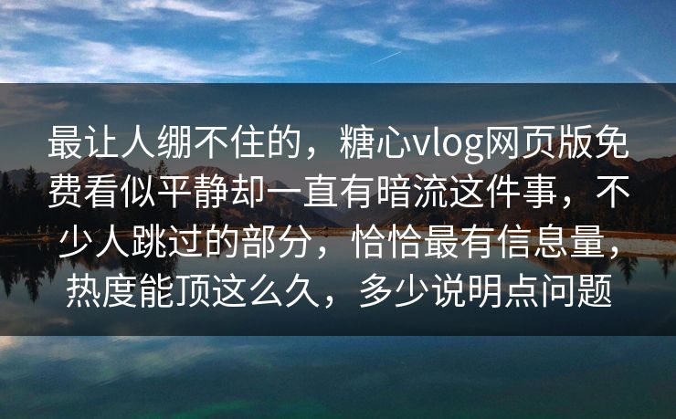 最让人绷不住的，糖心vlog网页版免费看似平静却一直有暗流这件事，不少人跳过的部分，恰恰最有信息量，热度能顶这么久，多少说明点问题