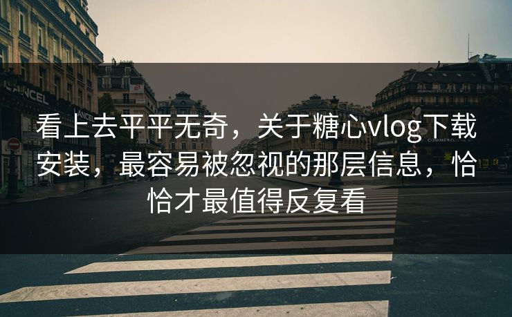 看上去平平无奇，关于糖心vlog下载安装，最容易被忽视的那层信息，恰恰才最值得反复看