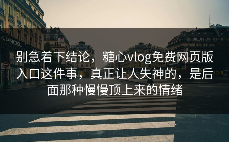 别急着下结论，糖心vlog免费网页版入口这件事，真正让人失神的，是后面那种慢慢顶上来的情绪