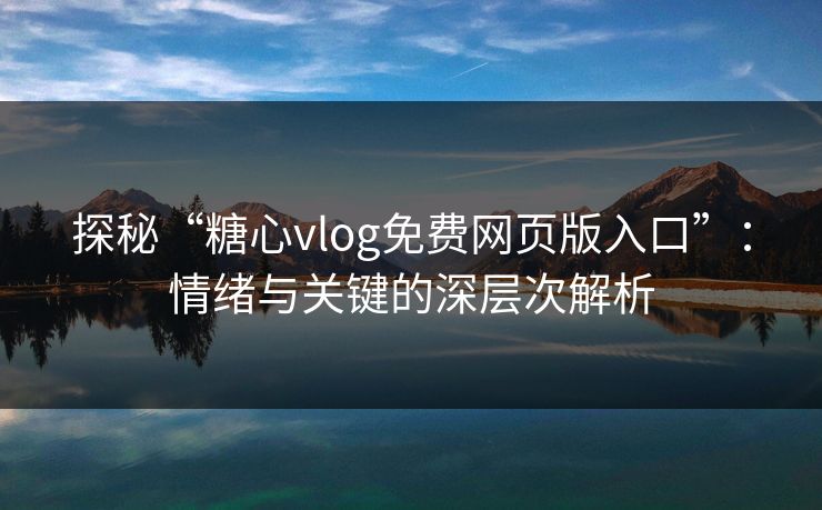 探秘“糖心vlog免费网页版入口”：情绪与关键的深层次解析