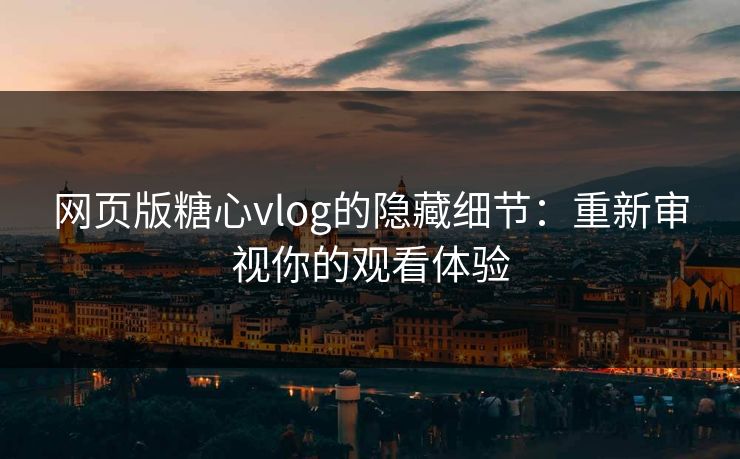 网页版糖心vlog的隐藏细节：重新审视你的观看体验