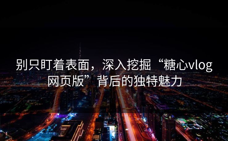 别只盯着表面，深入挖掘“糖心vlog网页版”背后的独特魅力